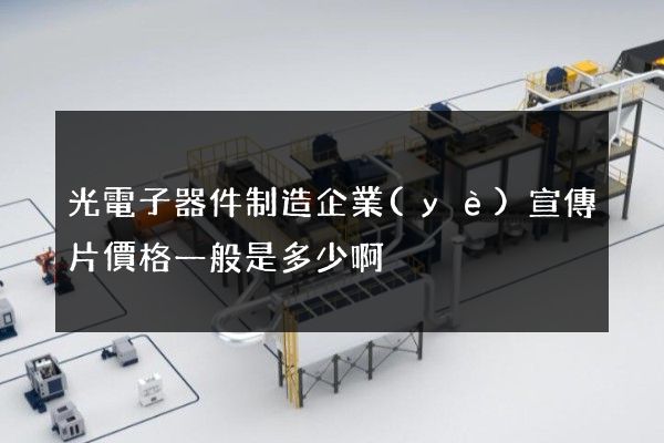 光電子器件制造企業(yè)宣傳片價格一般是多少啊