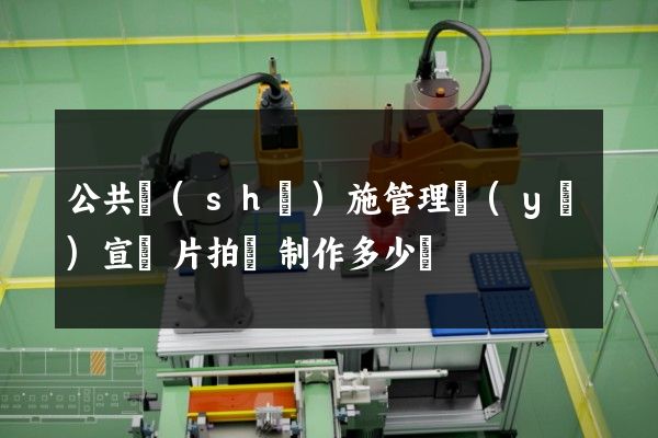 公共設(shè)施管理業(yè)宣傳片拍攝制作多少錢