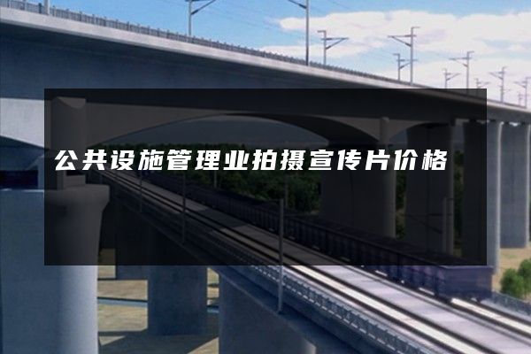 公共设施管理业拍摄宣传片价格