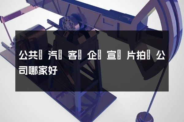 公共電汽車客運企業宣傳片拍攝公司哪家好