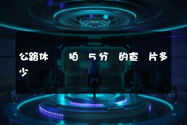公路休閑車拍攝5分鐘的宣傳片多少錢
