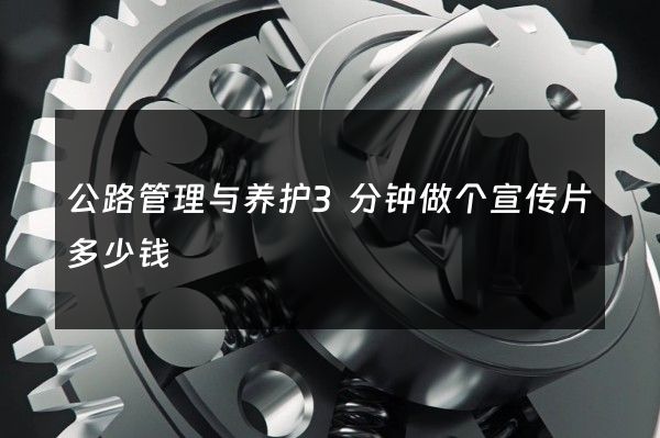 公路管理与养护3分钟做个宣传片多少钱