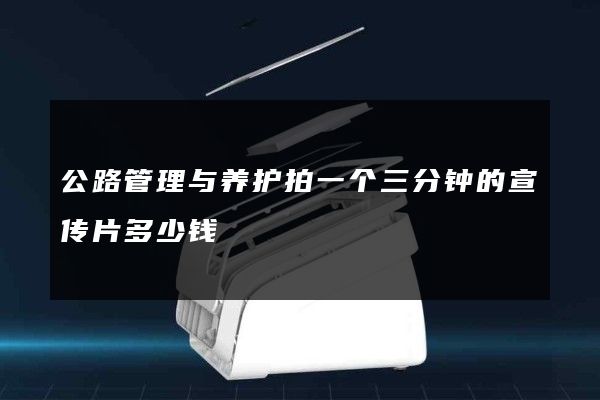 公路管理与养护拍一个三分钟的宣传片多少钱