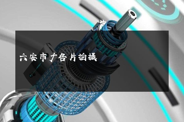 六安市广告片拍摄