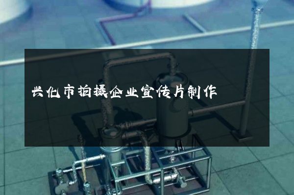 兴化市拍摄企业宣传片制作