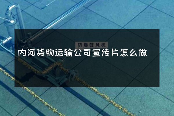 内河货物运输公司宣传片怎么做