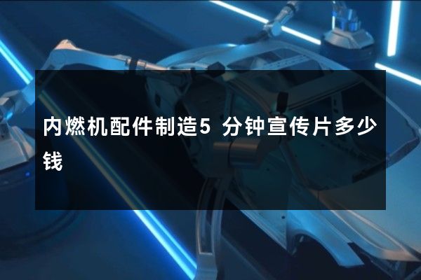 内燃机配件制造5分钟宣传片多少钱