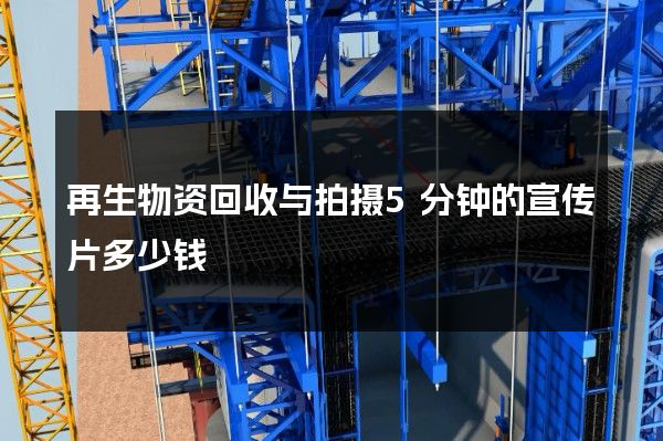 再生物资回收与拍摄5分钟的宣传片多少钱