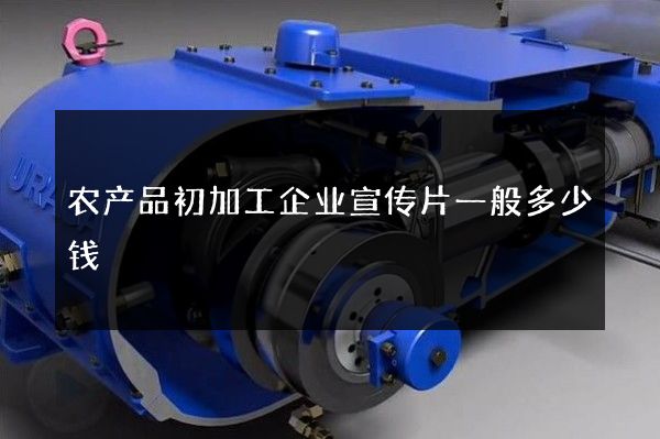 农产品初加工企业宣传片一般多少钱