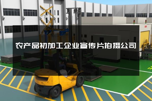 农产品初加工企业宣传片拍摄公司