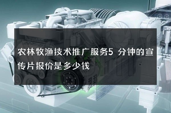 农林牧渔技术推广服务5分钟的宣传片报价是多少钱