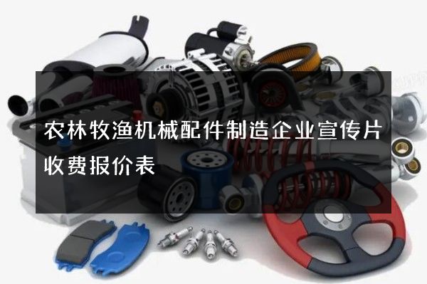 农林牧渔机械配件制造企业宣传片收费报价表