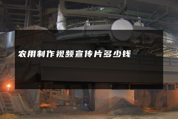 农用制作视频宣传片多少钱