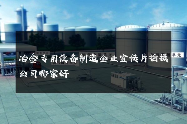 冶金专用设备制造企业宣传片拍摄公司哪家好