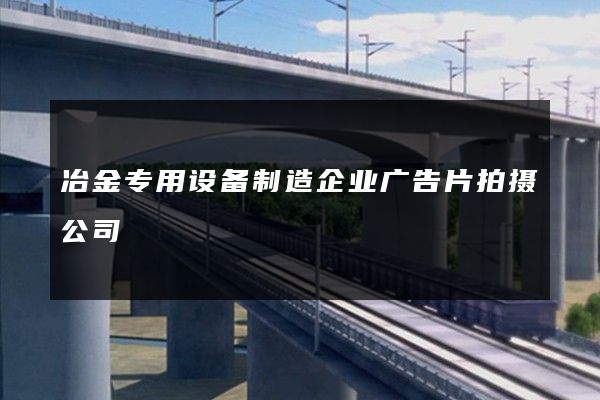 冶金专用设备制造企业广告片拍摄公司