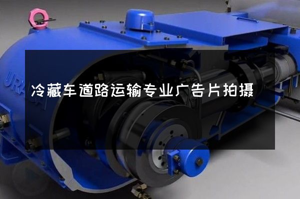 冷藏车道路运输专业广告片拍摄