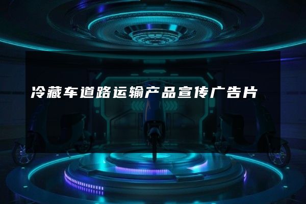 冷藏车道路运输产品宣传广告片