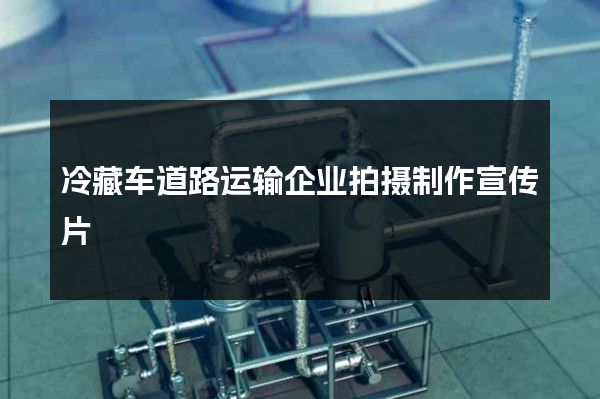冷藏车道路运输企业拍摄制作宣传片