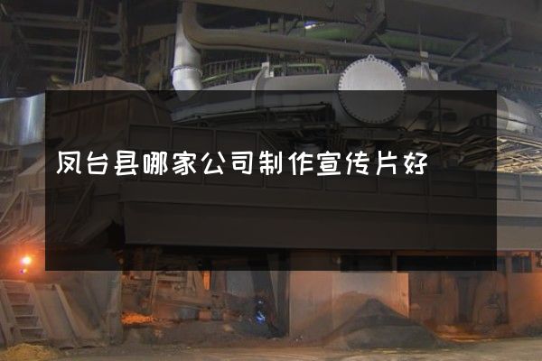 凤台县哪家公司制作宣传片好