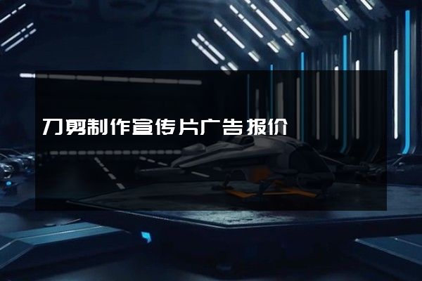 刀剪制作宣传片广告报价