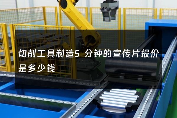 切削工具制造5分钟的宣传片报价是多少钱