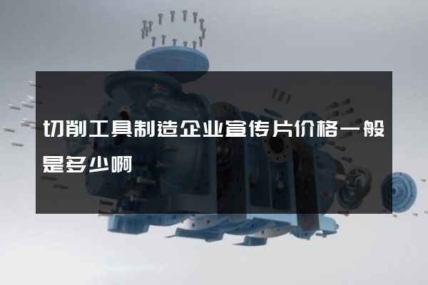 切削工具制造企业宣传片价格一般是多少啊