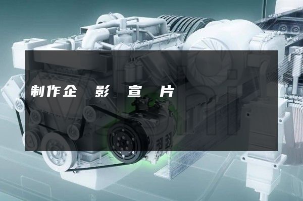 制作企業影視宣傳片 制作企業影視宣傳片