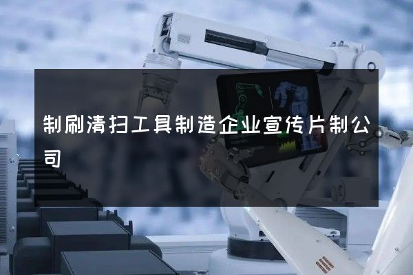 制刷清扫工具制造企业宣传片制公司