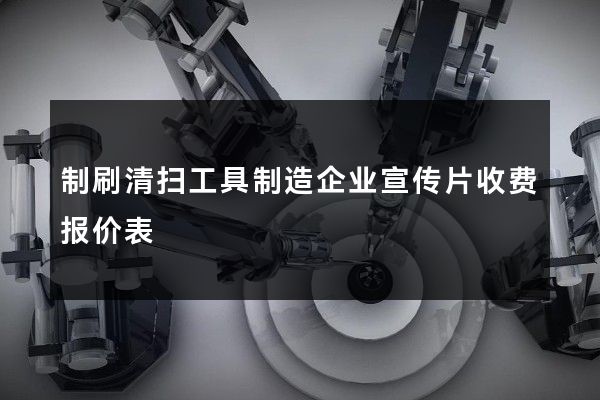 制刷清扫工具制造企业宣传片收费报价表