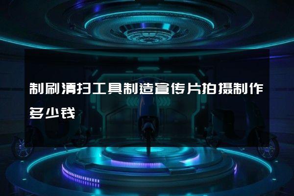 制刷清扫工具制造宣传片拍摄制作多少钱