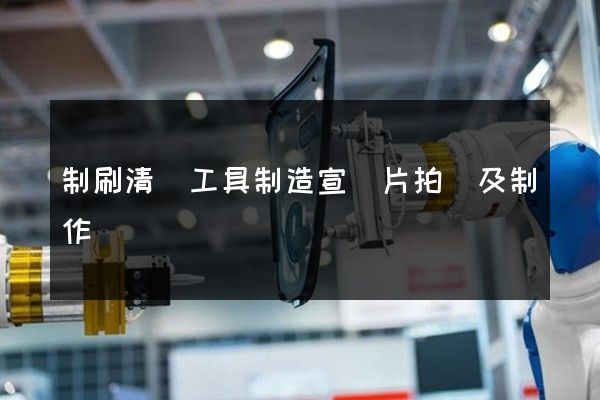 制刷清掃工具制造宣傳片拍攝及制作