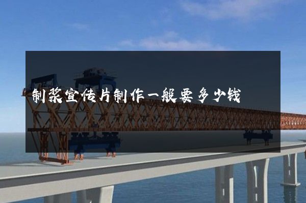制浆宣传片制作一般要多少钱