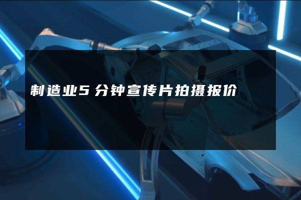 制造业5分钟宣传片拍摄报价 制造业5分钟宣传片拍摄报价