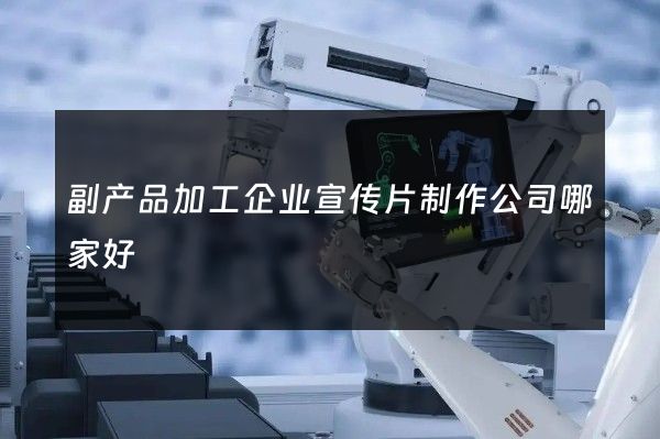 副产品加工企业宣传片制作公司哪家好