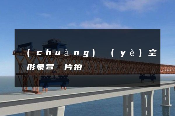 創(chuàng)業(yè)空間形象宣傳片拍攝