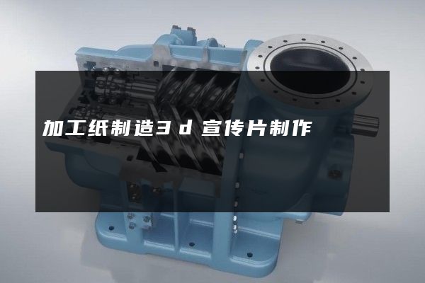 加工纸制造3d宣传片制作
