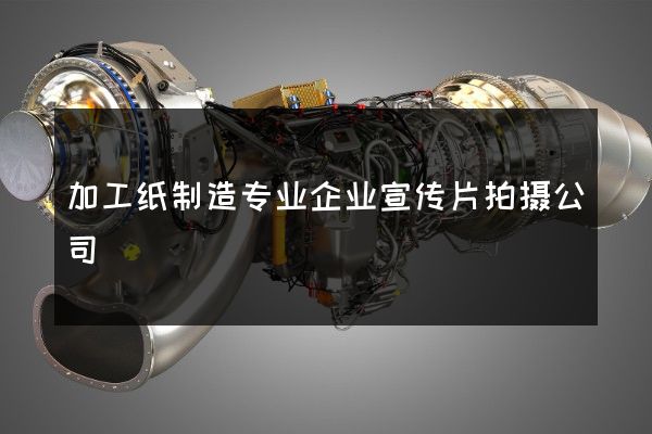 加工纸制造专业企业宣传片拍摄公司