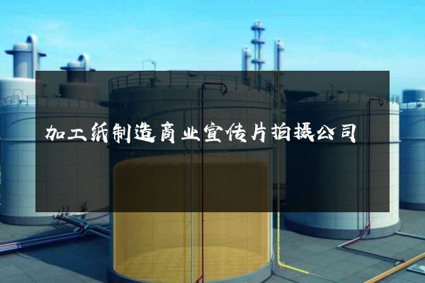 加工纸制造商业宣传片拍摄公司