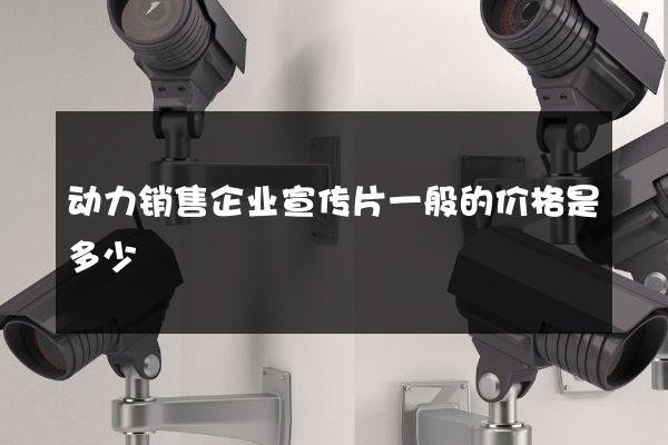 动力销售企业宣传片一般的价格是多少