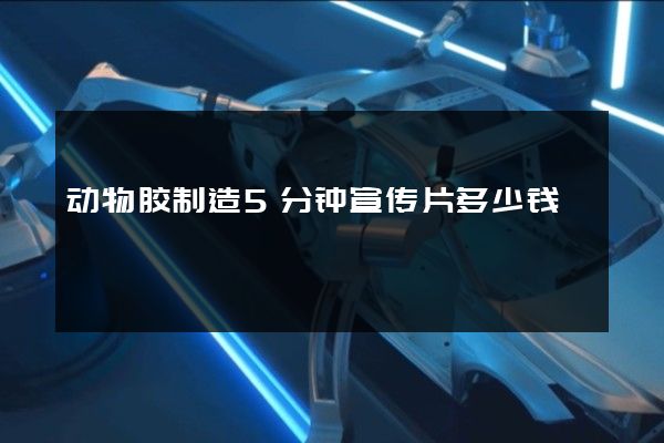 动物胶制造5分钟宣传片多少钱 动物胶制造5分钟宣传片多少钱