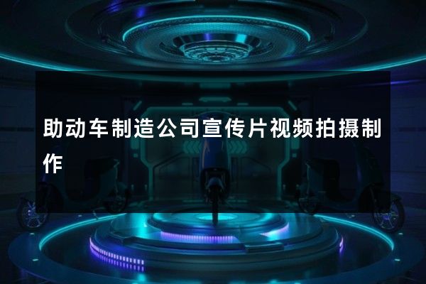 助动车制造公司宣传片视频拍摄制作