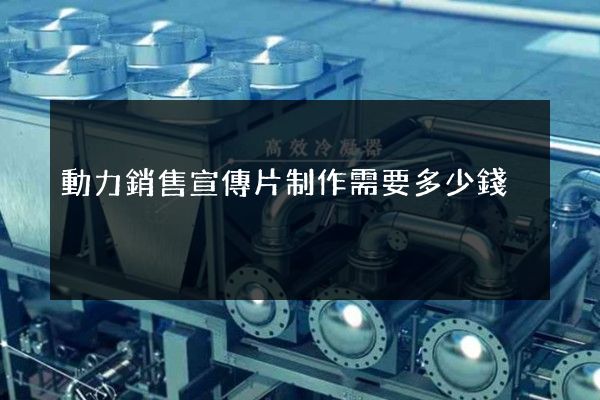 動力銷售宣傳片制作需要多少錢