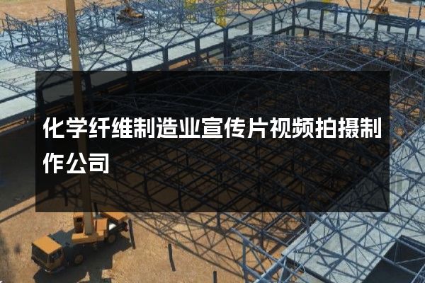化学纤维制造业宣传片视频拍摄制作公司