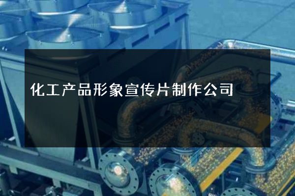 化工产品形象宣传片制作公司
