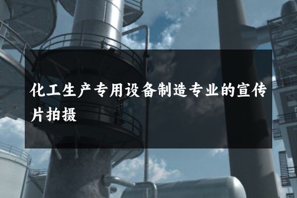 化工生产专用设备制造专业的宣传片拍摄