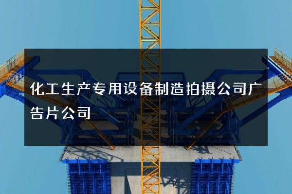 化工生产专用设备制造拍摄公司广告片公司