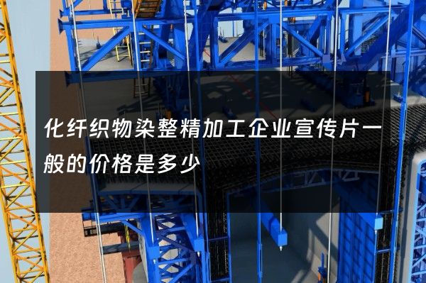 化纤织物染整精加工企业宣传片一般的价格是多少