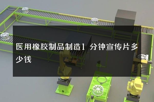 医用橡胶制品制造1分钟宣传片多少钱