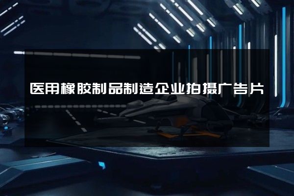 医用橡胶制品制造企业拍摄广告片