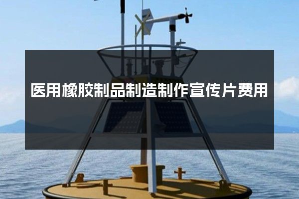 医用橡胶制品制造制作宣传片费用